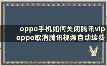 oppo手机如何关闭腾讯vip oppo取消腾讯视频自动续费